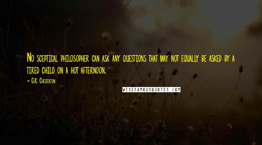 G.K. Chesterton Quotes: No sceptical philosopher can ask any questions that may not equally be asked by a tired child on a hot afternoon.
