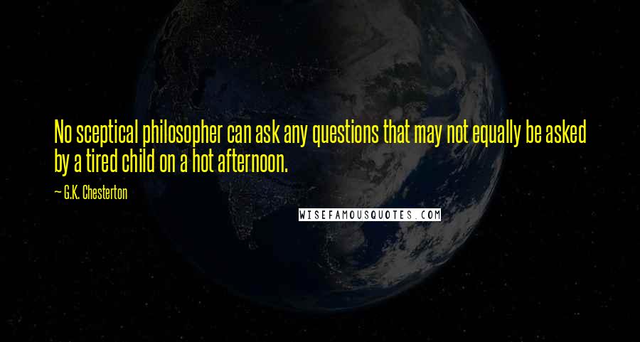 G.K. Chesterton Quotes: No sceptical philosopher can ask any questions that may not equally be asked by a tired child on a hot afternoon.