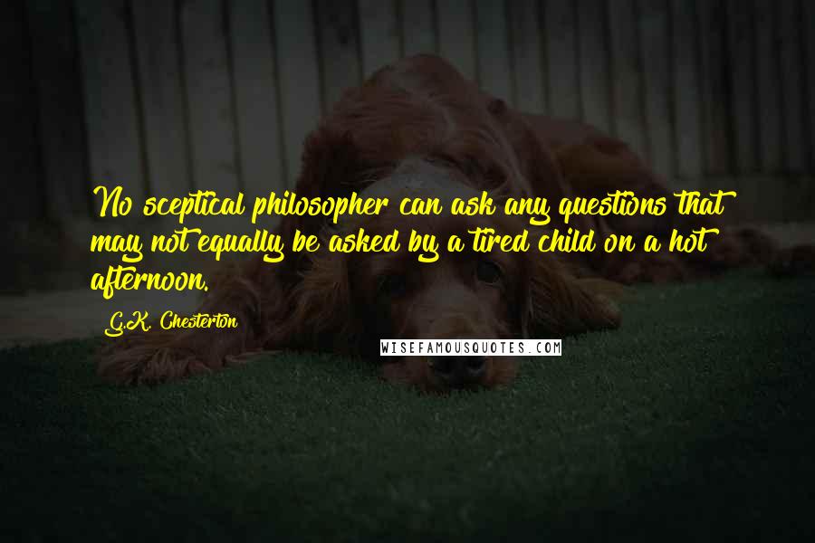 G.K. Chesterton Quotes: No sceptical philosopher can ask any questions that may not equally be asked by a tired child on a hot afternoon.