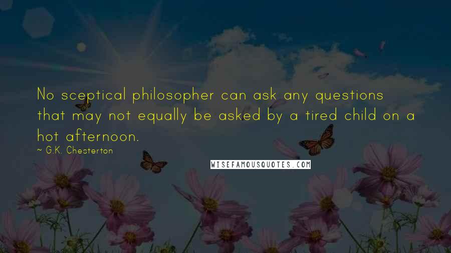 G.K. Chesterton Quotes: No sceptical philosopher can ask any questions that may not equally be asked by a tired child on a hot afternoon.