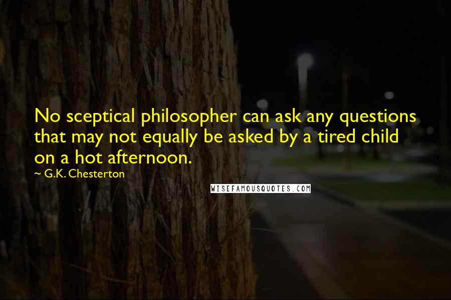 G.K. Chesterton Quotes: No sceptical philosopher can ask any questions that may not equally be asked by a tired child on a hot afternoon.