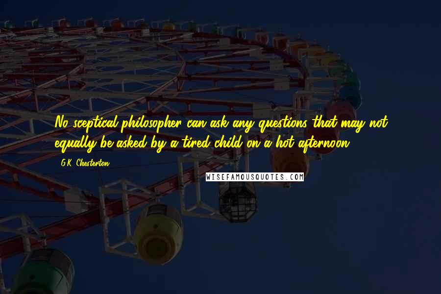 G.K. Chesterton Quotes: No sceptical philosopher can ask any questions that may not equally be asked by a tired child on a hot afternoon.