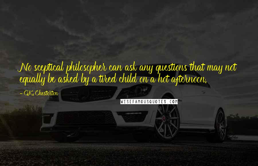 G.K. Chesterton Quotes: No sceptical philosopher can ask any questions that may not equally be asked by a tired child on a hot afternoon.