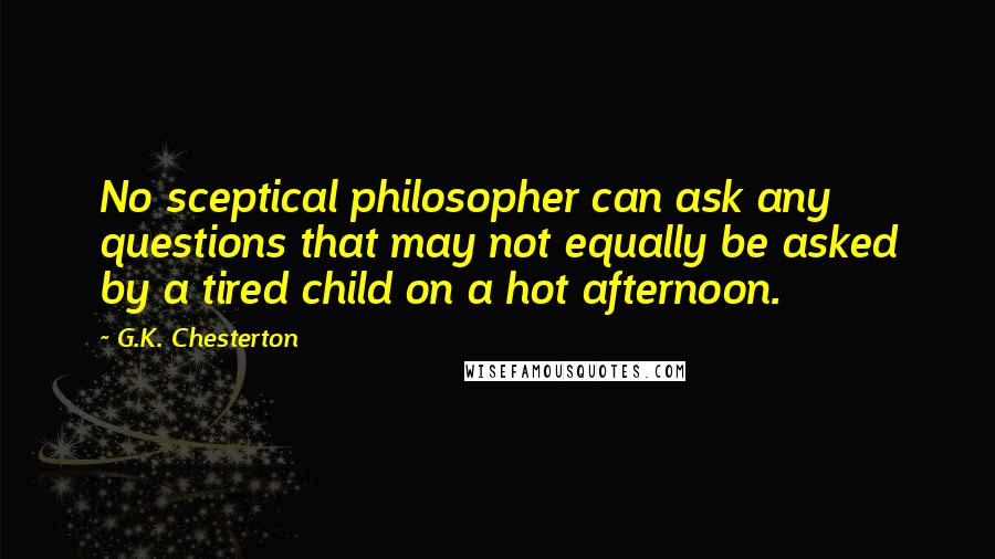 G.K. Chesterton Quotes: No sceptical philosopher can ask any questions that may not equally be asked by a tired child on a hot afternoon.