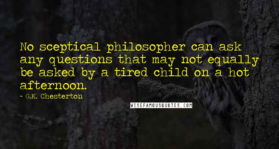 G.K. Chesterton Quotes: No sceptical philosopher can ask any questions that may not equally be asked by a tired child on a hot afternoon.