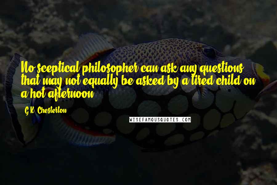 G.K. Chesterton Quotes: No sceptical philosopher can ask any questions that may not equally be asked by a tired child on a hot afternoon.