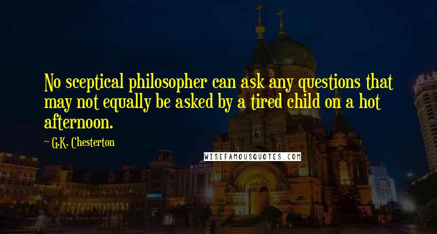 G.K. Chesterton Quotes: No sceptical philosopher can ask any questions that may not equally be asked by a tired child on a hot afternoon.