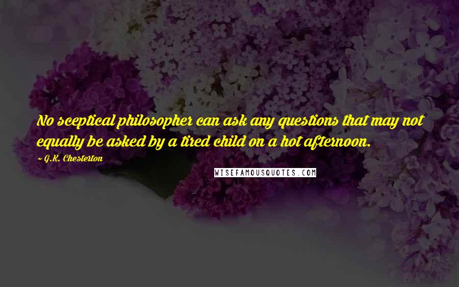 G.K. Chesterton Quotes: No sceptical philosopher can ask any questions that may not equally be asked by a tired child on a hot afternoon.