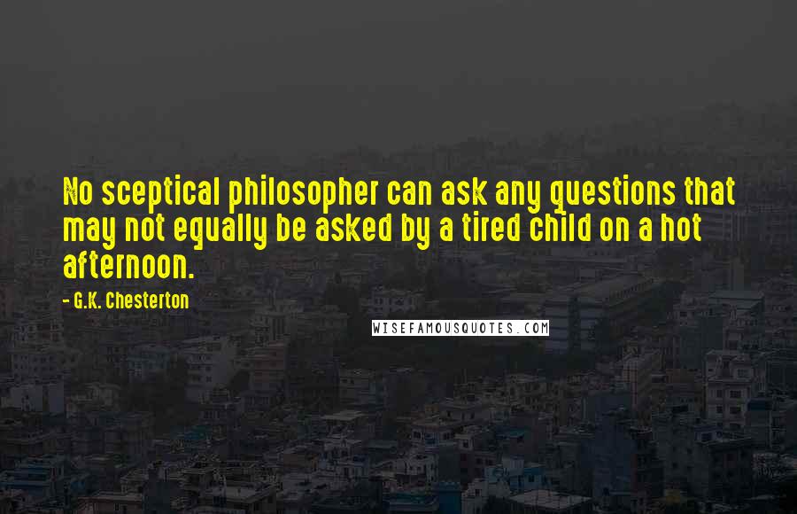 G.K. Chesterton Quotes: No sceptical philosopher can ask any questions that may not equally be asked by a tired child on a hot afternoon.