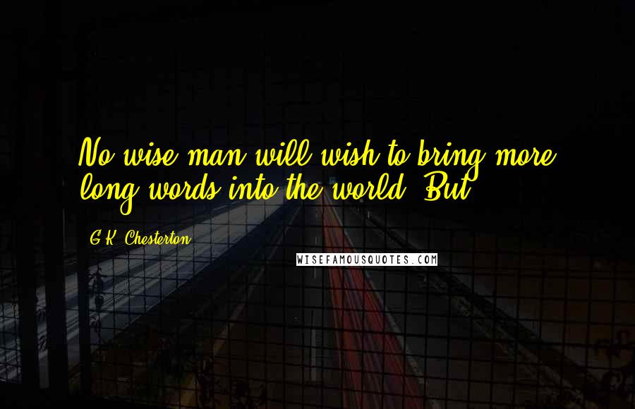 G.K. Chesterton Quotes: No wise man will wish to bring more long words into the world. But