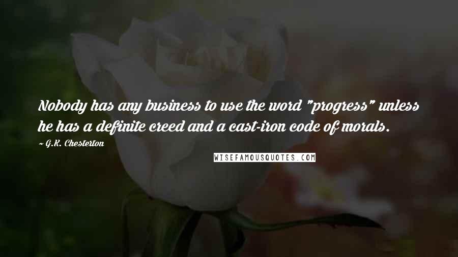 G.K. Chesterton Quotes: Nobody has any business to use the word "progress" unless he has a definite creed and a cast-iron code of morals.