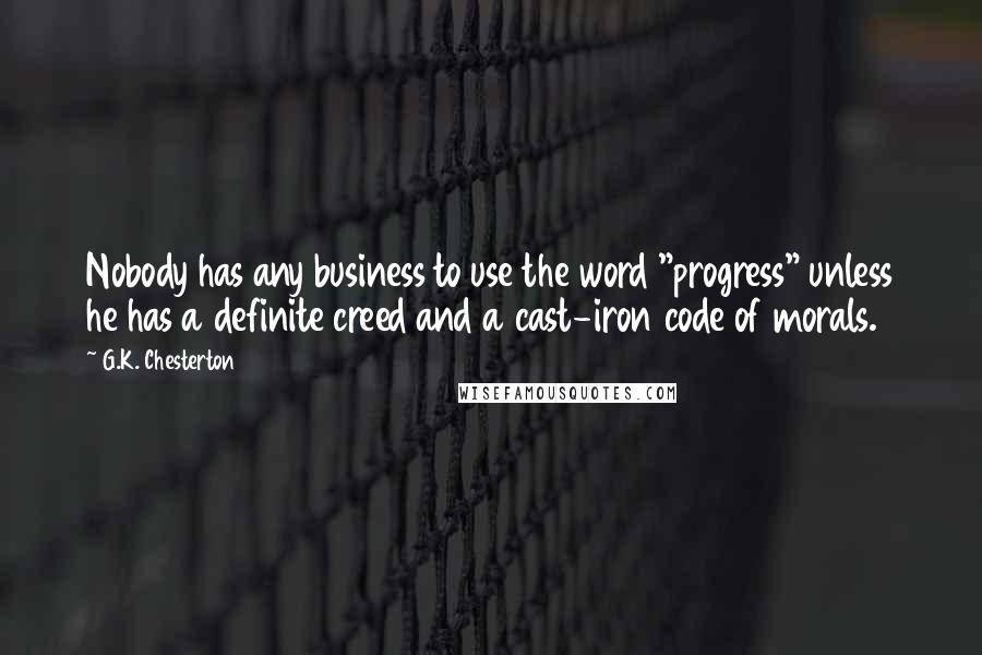 G.K. Chesterton Quotes: Nobody has any business to use the word "progress" unless he has a definite creed and a cast-iron code of morals.