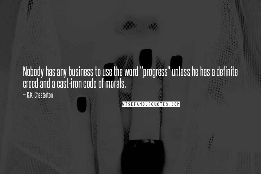 G.K. Chesterton Quotes: Nobody has any business to use the word "progress" unless he has a definite creed and a cast-iron code of morals.