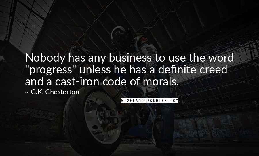 G.K. Chesterton Quotes: Nobody has any business to use the word "progress" unless he has a definite creed and a cast-iron code of morals.