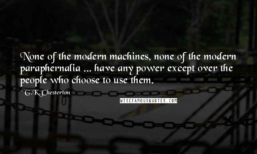 G.K. Chesterton Quotes: None of the modern machines, none of the modern paraphernalia ... have any power except over the people who choose to use them.