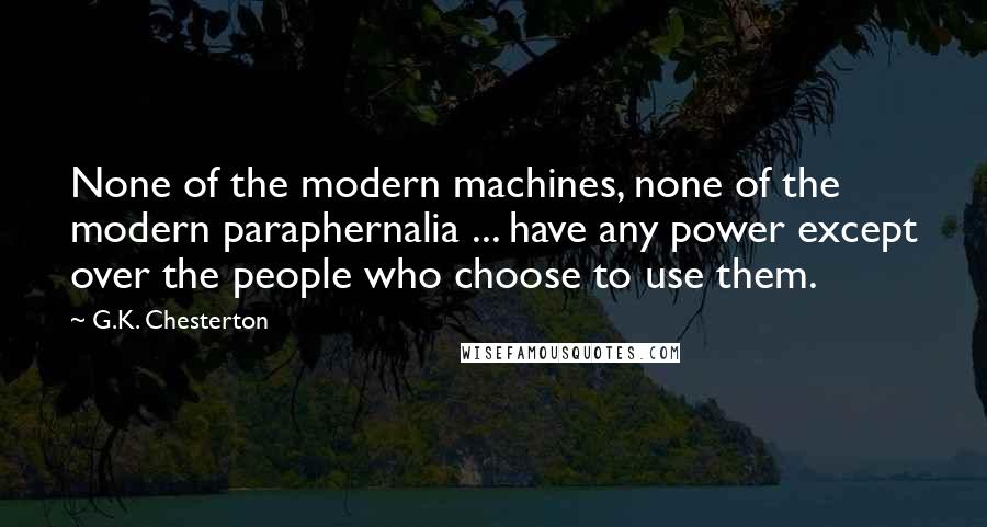 G.K. Chesterton Quotes: None of the modern machines, none of the modern paraphernalia ... have any power except over the people who choose to use them.