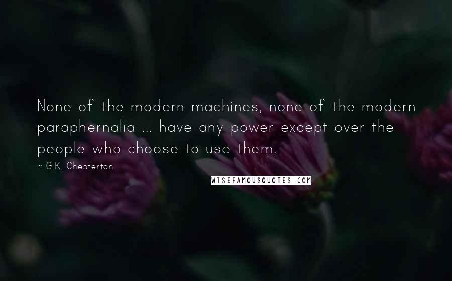 G.K. Chesterton Quotes: None of the modern machines, none of the modern paraphernalia ... have any power except over the people who choose to use them.