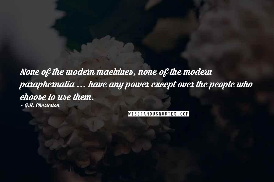 G.K. Chesterton Quotes: None of the modern machines, none of the modern paraphernalia ... have any power except over the people who choose to use them.