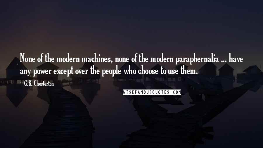 G.K. Chesterton Quotes: None of the modern machines, none of the modern paraphernalia ... have any power except over the people who choose to use them.