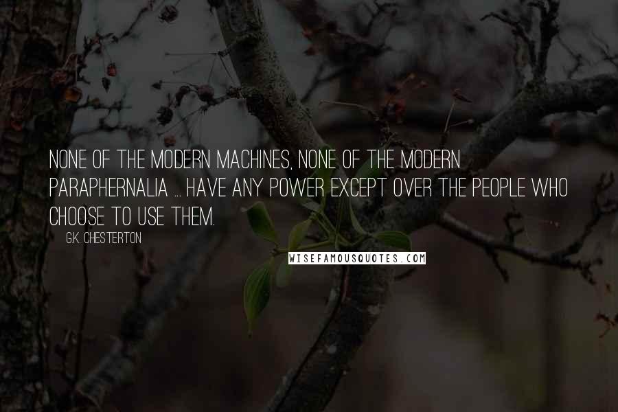 G.K. Chesterton Quotes: None of the modern machines, none of the modern paraphernalia ... have any power except over the people who choose to use them.