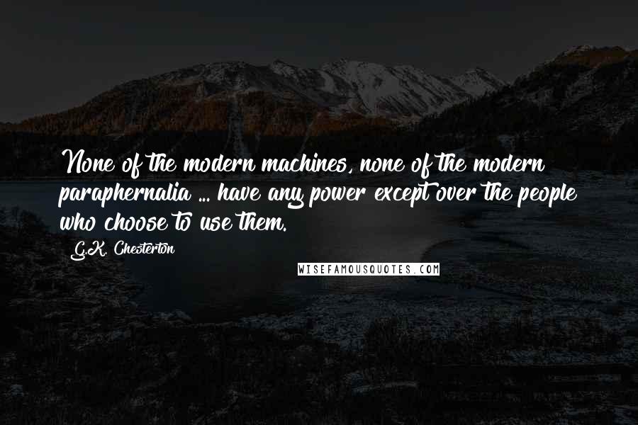 G.K. Chesterton Quotes: None of the modern machines, none of the modern paraphernalia ... have any power except over the people who choose to use them.