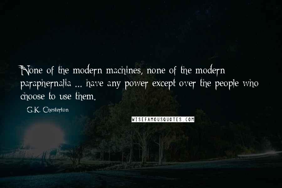 G.K. Chesterton Quotes: None of the modern machines, none of the modern paraphernalia ... have any power except over the people who choose to use them.