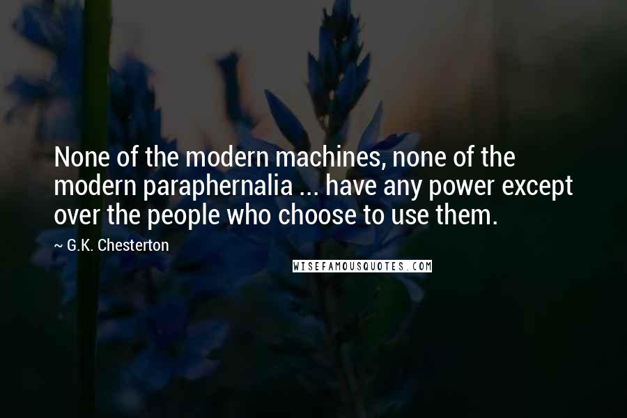 G.K. Chesterton Quotes: None of the modern machines, none of the modern paraphernalia ... have any power except over the people who choose to use them.