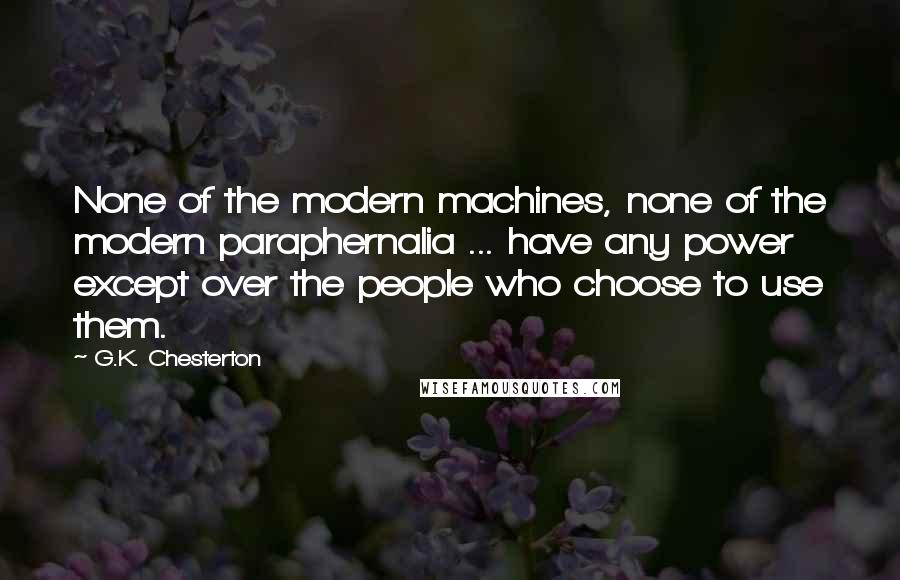 G.K. Chesterton Quotes: None of the modern machines, none of the modern paraphernalia ... have any power except over the people who choose to use them.