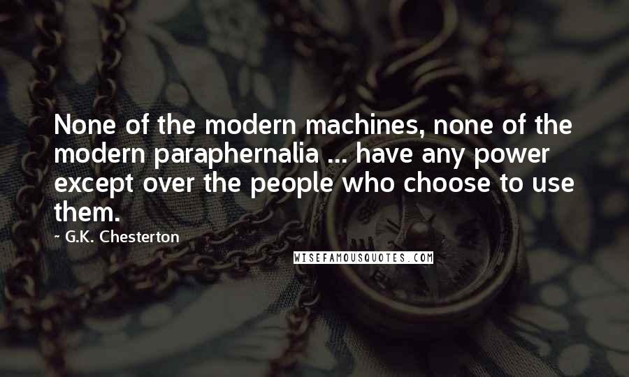 G.K. Chesterton Quotes: None of the modern machines, none of the modern paraphernalia ... have any power except over the people who choose to use them.