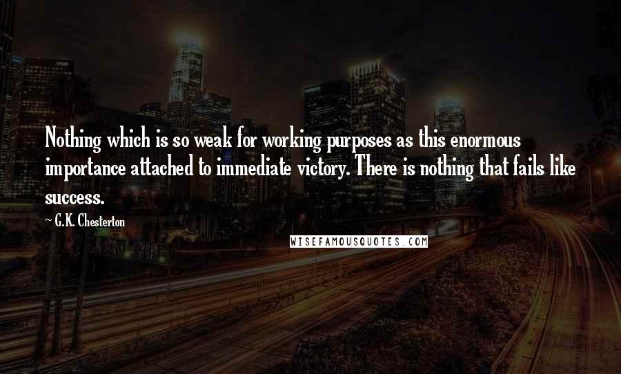G.K. Chesterton Quotes: Nothing which is so weak for working purposes as this enormous importance attached to immediate victory. There is nothing that fails like success.