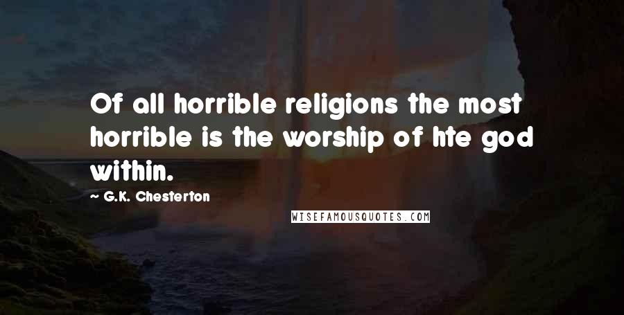 G.K. Chesterton Quotes: Of all horrible religions the most horrible is the worship of hte god within.