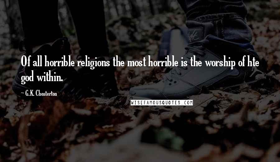 G.K. Chesterton Quotes: Of all horrible religions the most horrible is the worship of hte god within.