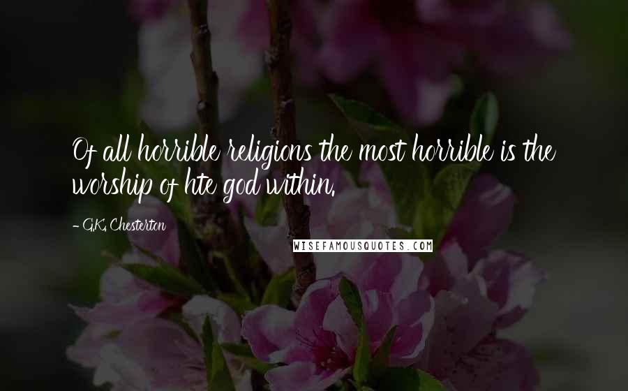 G.K. Chesterton Quotes: Of all horrible religions the most horrible is the worship of hte god within.