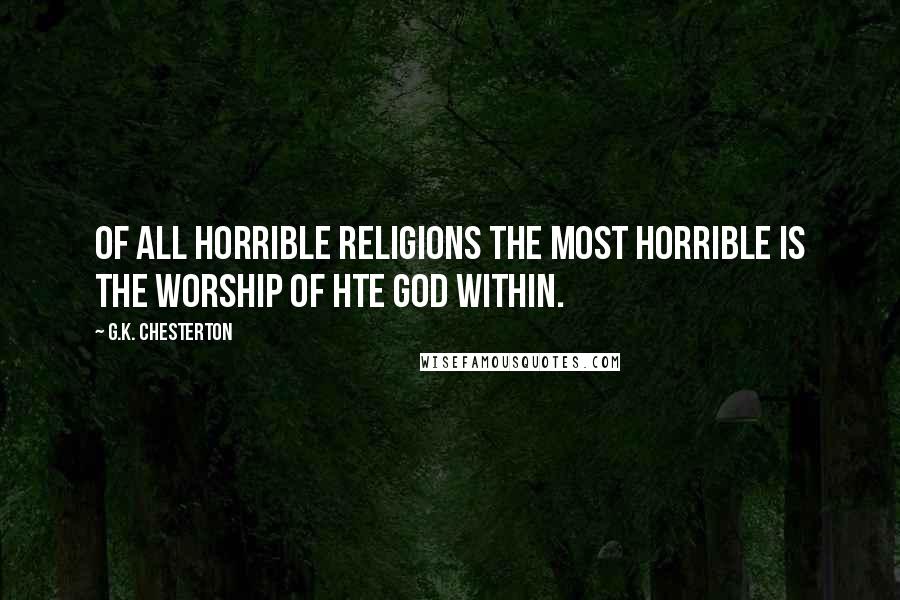 G.K. Chesterton Quotes: Of all horrible religions the most horrible is the worship of hte god within.