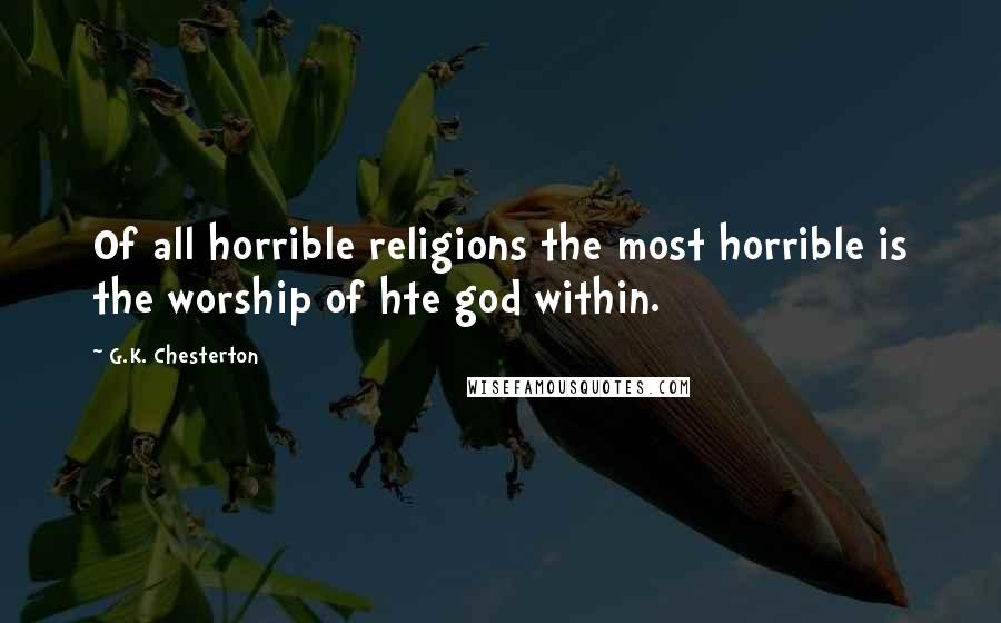 G.K. Chesterton Quotes: Of all horrible religions the most horrible is the worship of hte god within.