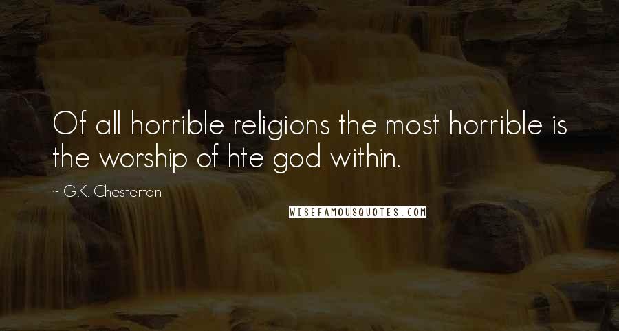 G.K. Chesterton Quotes: Of all horrible religions the most horrible is the worship of hte god within.