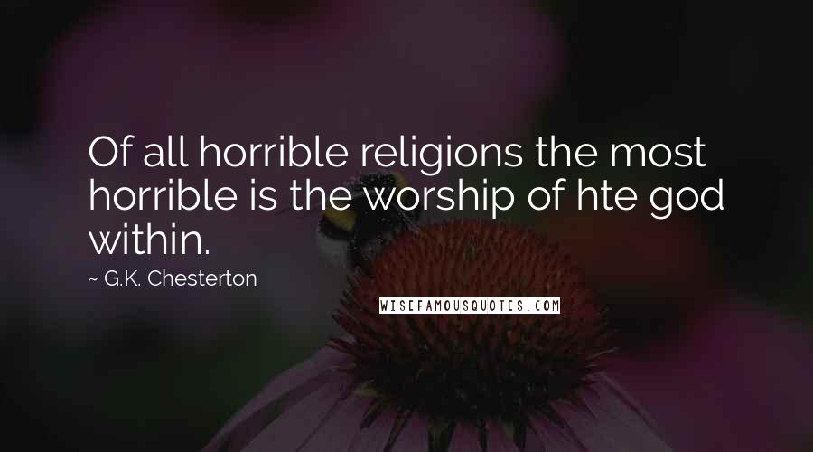 G.K. Chesterton Quotes: Of all horrible religions the most horrible is the worship of hte god within.