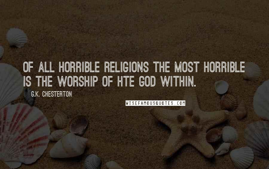 G.K. Chesterton Quotes: Of all horrible religions the most horrible is the worship of hte god within.