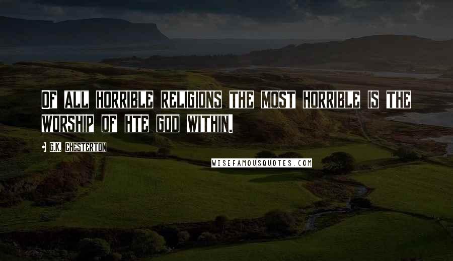 G.K. Chesterton Quotes: Of all horrible religions the most horrible is the worship of hte god within.