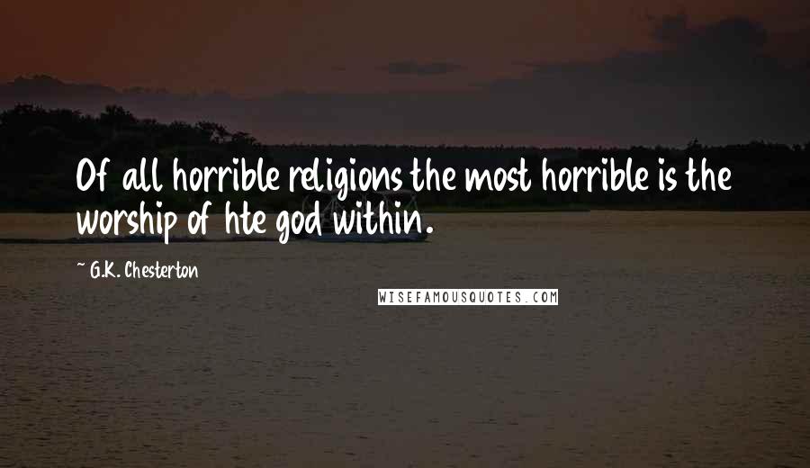 G.K. Chesterton Quotes: Of all horrible religions the most horrible is the worship of hte god within.