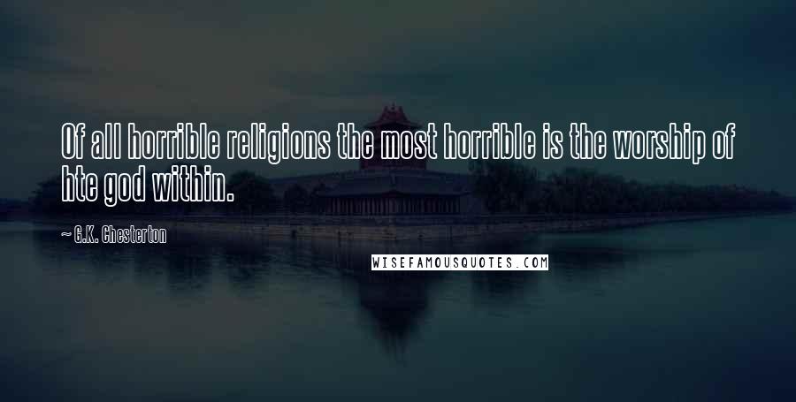 G.K. Chesterton Quotes: Of all horrible religions the most horrible is the worship of hte god within.