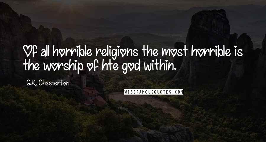 G.K. Chesterton Quotes: Of all horrible religions the most horrible is the worship of hte god within.