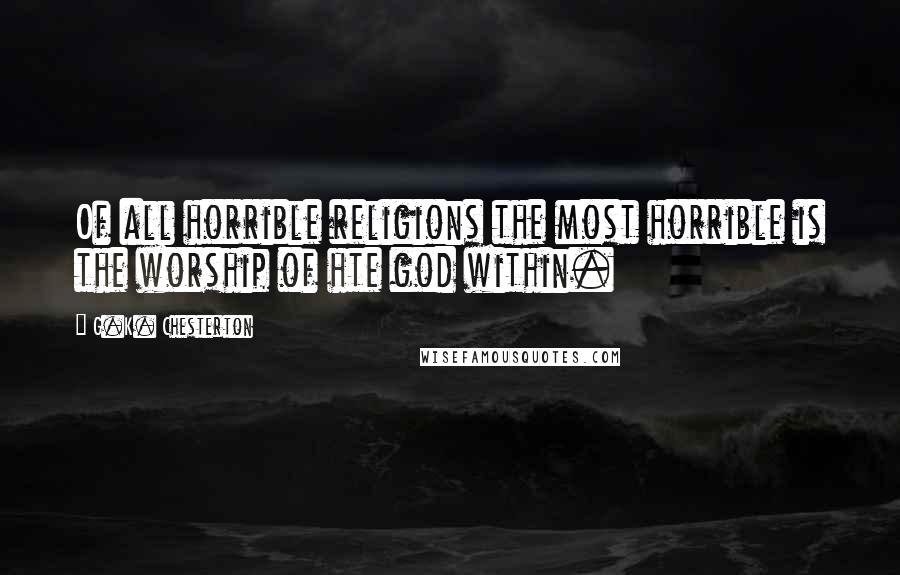 G.K. Chesterton Quotes: Of all horrible religions the most horrible is the worship of hte god within.