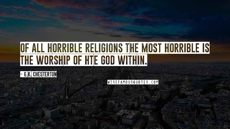 G.K. Chesterton Quotes: Of all horrible religions the most horrible is the worship of hte god within.