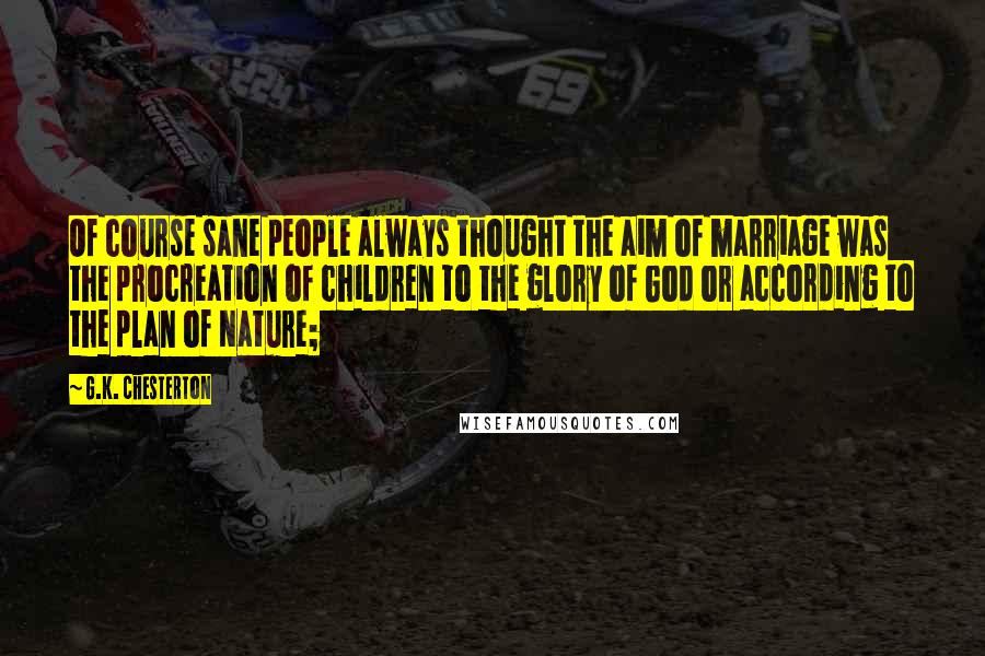 G.K. Chesterton Quotes: Of course sane people always thought the aim of marriage was the procreation of children to the glory of God or according to the plan of Nature;