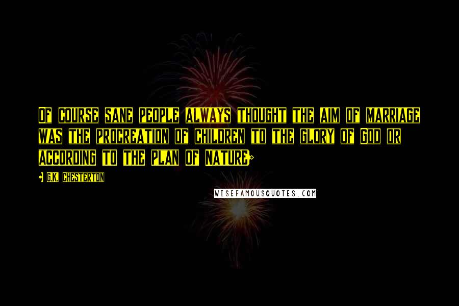 G.K. Chesterton Quotes: Of course sane people always thought the aim of marriage was the procreation of children to the glory of God or according to the plan of Nature;