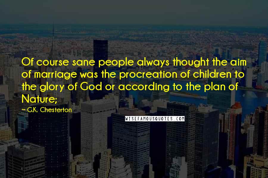 G.K. Chesterton Quotes: Of course sane people always thought the aim of marriage was the procreation of children to the glory of God or according to the plan of Nature;