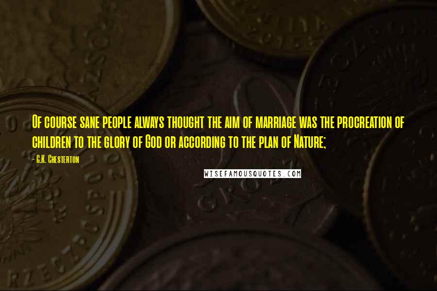 G.K. Chesterton Quotes: Of course sane people always thought the aim of marriage was the procreation of children to the glory of God or according to the plan of Nature;