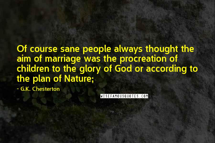 G.K. Chesterton Quotes: Of course sane people always thought the aim of marriage was the procreation of children to the glory of God or according to the plan of Nature;