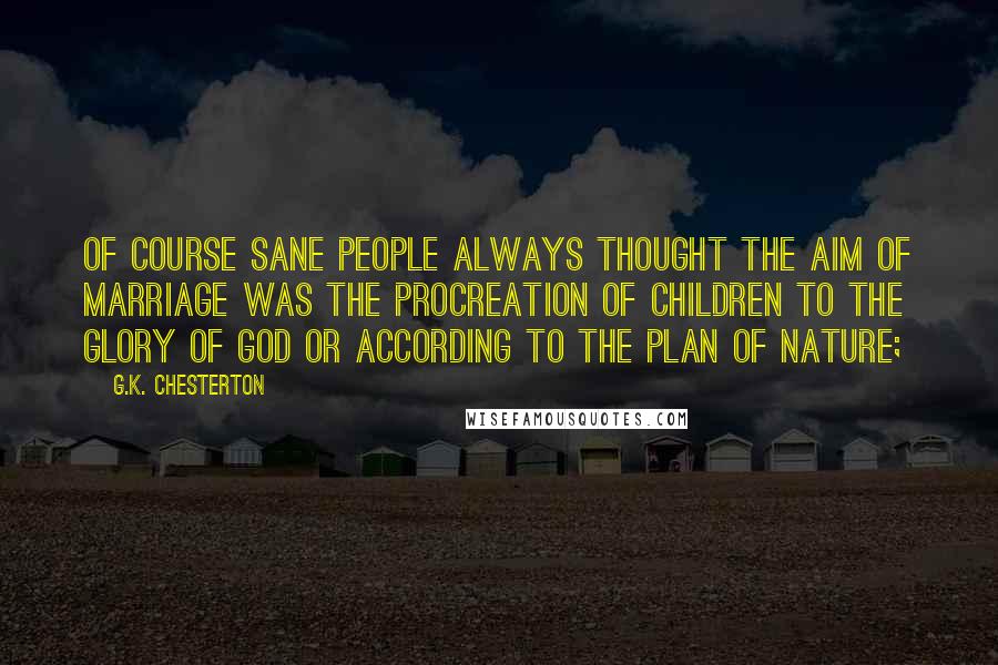G.K. Chesterton Quotes: Of course sane people always thought the aim of marriage was the procreation of children to the glory of God or according to the plan of Nature;